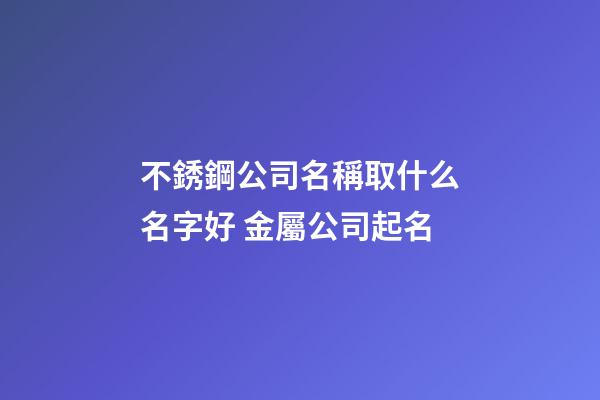 不銹鋼公司名稱取什么名字好 金屬公司起名-第1張-公司起名-玄機派